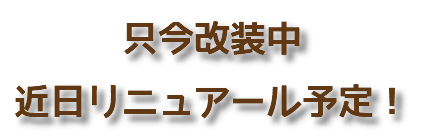 只今改装中 近日リニュアール予定！