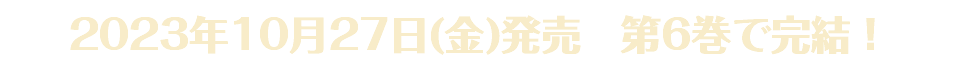 2023年10月27日(金)発売　第6巻で完結！